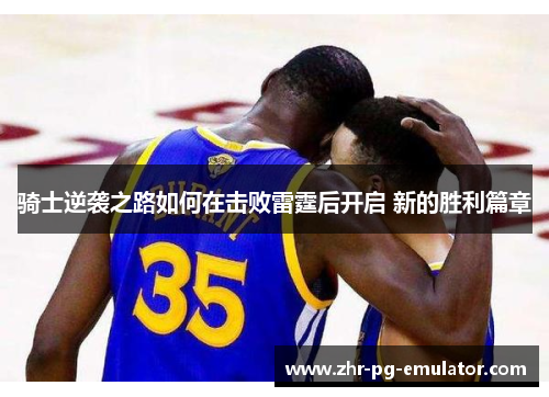 骑士逆袭之路如何在击败雷霆后开启 新的胜利篇章