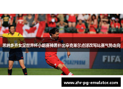 恩纳多齐女足世界杯小组赛神勇扑出辛克莱尔点球改写比赛气势走向 恩纳多齐女足世界杯小组赛神勇扑出辛克莱尔点球改写比赛气势走向