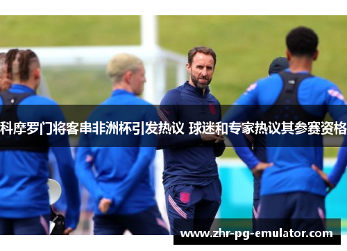 科摩罗门将客串非洲杯引发热议 球迷和专家热议其参赛资格